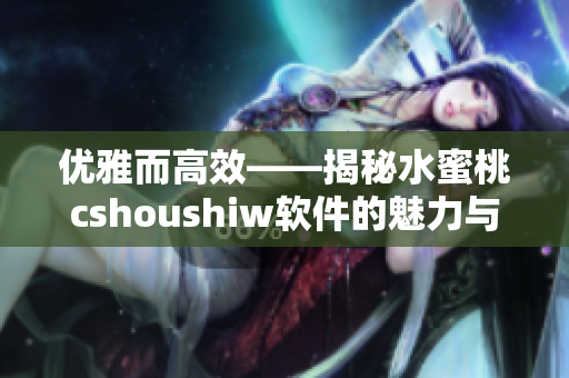 优雅而高效——揭秘水蜜桃cshoushiw软件的魅力与实用性