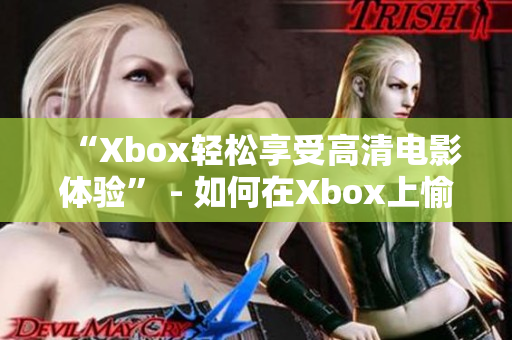 “Xbox轻松享受高清电影体验” - 如何在Xbox上愉悦地欣赏高清影片