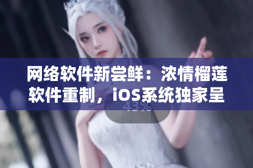 网络软件新尝鲜：浓情榴莲软件重制，iOS系统独家呈现