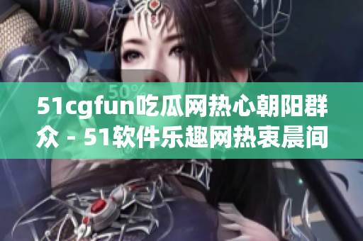 51cgfun吃瓜网热心朝阳群众 - 51软件乐趣网热衷晨间技术分享