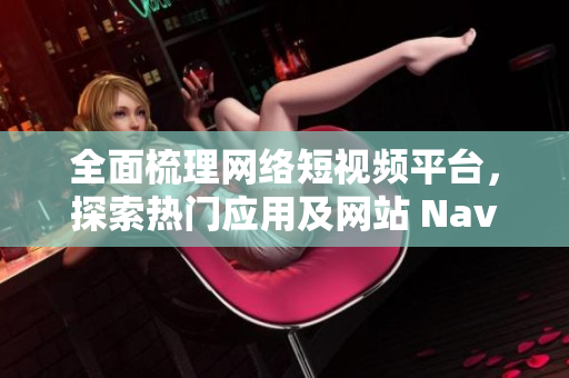 全面梳理网络短视频平台，探索热门应用及网站 Nav软件推荐 大全