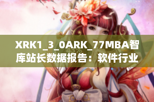 XRK1_3_0ARK_77MBA智库站长数据报告：软件行业最新趋势揭秘