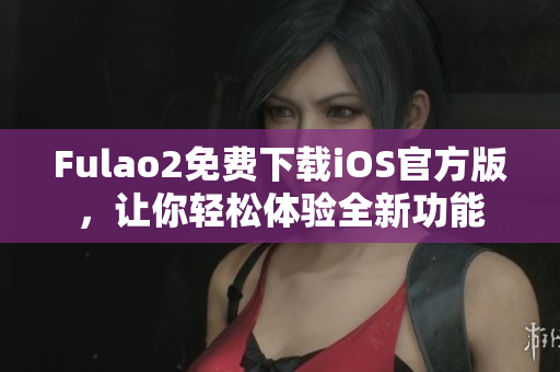 Fulao2免费下载iOS官方版，让你轻松体验全新功能