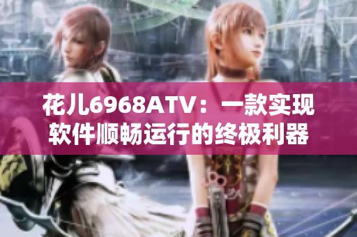 花儿6968ATV：一款实现软件顺畅运行的终极利器