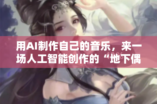 用AI制作自己的音乐，来一场人工智能创作的“地下偶像”新时代