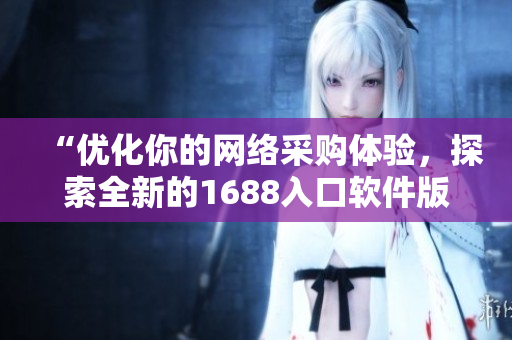 “优化你的网络采购体验，探索全新的1688入口软件版！”