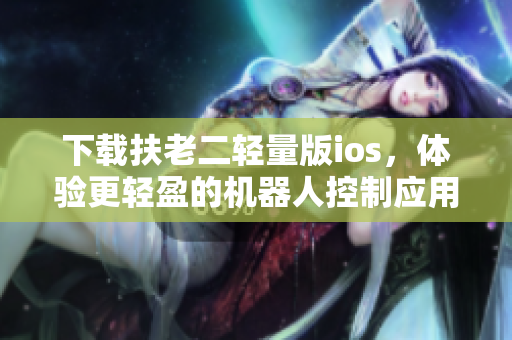 下载扶老二轻量版ios，体验更轻盈的机器人控制应用程序!