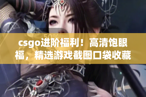 csgo进阶福利！高清饱眼福，精选游戏截图口袋收藏