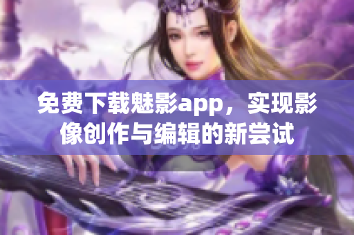 免费下载魅影app，实现影像创作与编辑的新尝试