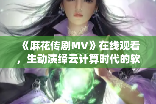 《麻花传剧MV》在线观看，生动演绎云计算时代的软件创新！