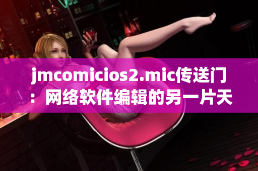 jmcomicios2.mic传送门：网络软件编辑的另一片天地