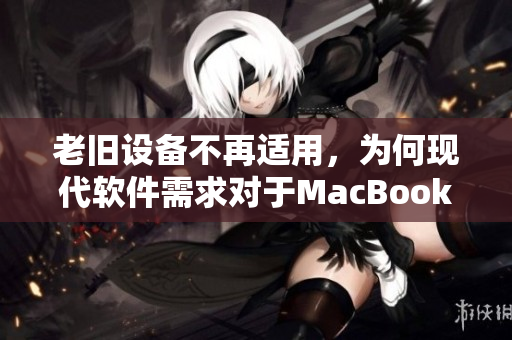 老旧设备不再适用，为何现代软件需求对于MacBook Pro 16岁就已不够？