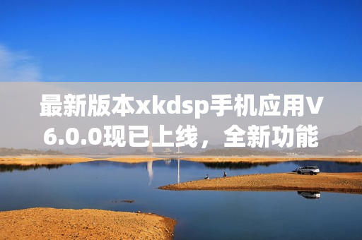 最新版本xkdsp手机应用V6.0.0现已上线，全新功能等你来体验！