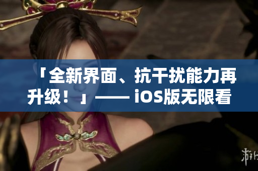 「全新界面、抗干扰能力再升级！」—— iOS版无限看，更佳网络软件体验