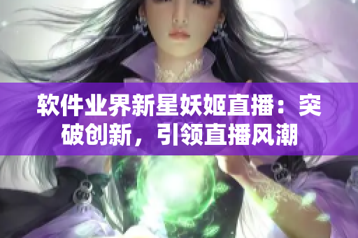 软件业界新星妖姬直播：突破创新，引领直播风潮