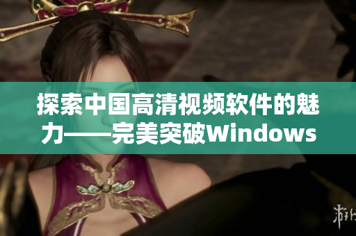 探索中国高清视频软件的魅力——完美突破Windows平台限制的利器