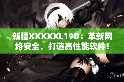 新疆XXXXXL19D：革新网络安全，打造高性能软件！