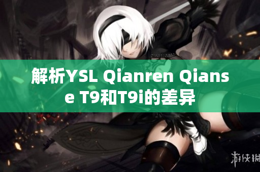 解析YSL Qianren Qianse T9和T9i的差异