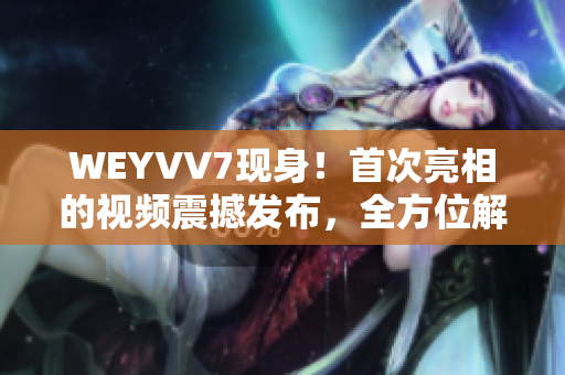 WEYVV7现身！首次亮相的视频震撼发布，全方位解密！