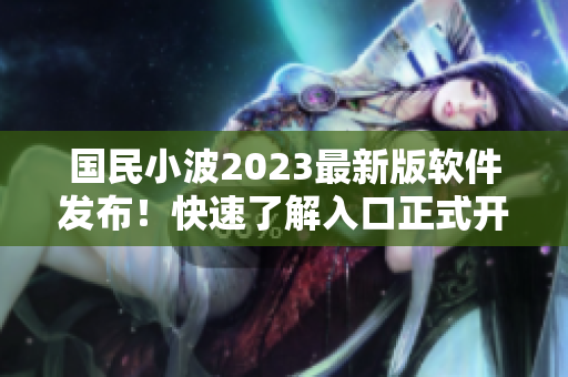 国民小波2023最新版软件发布！快速了解入口正式开启