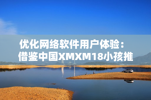 优化网络软件用户体验： 借鉴中国XMXM18小孩推荐机制