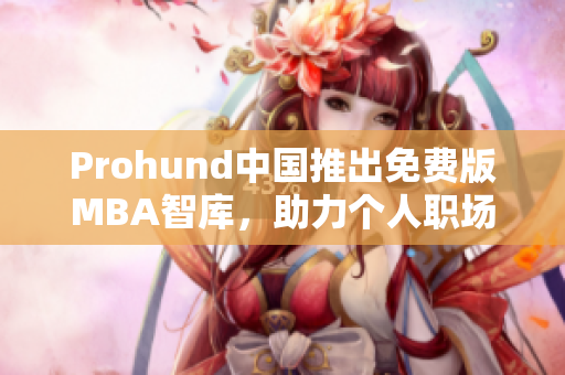 Prohund中国推出免费版MBA智库，助力个人职场发展