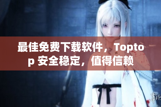 最佳免费下载软件，Toptop 安全稳定，值得信赖