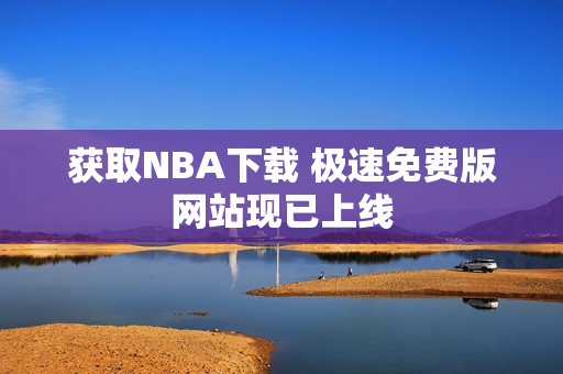 获取NBA下载 极速免费版网站现已上线