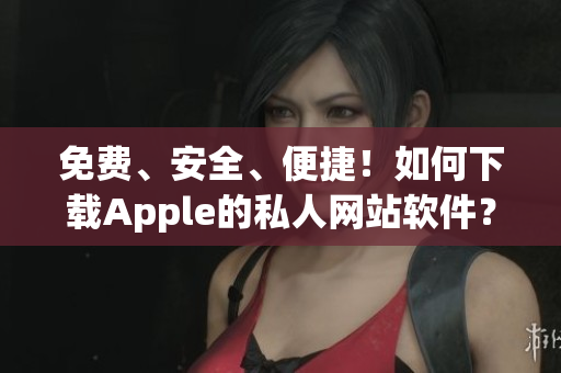 免费、安全、便捷！如何下载Apple的私人网站软件？