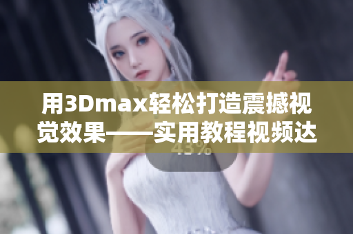 用3Dmax轻松打造震撼视觉效果——实用教程视频达成高品质成品！