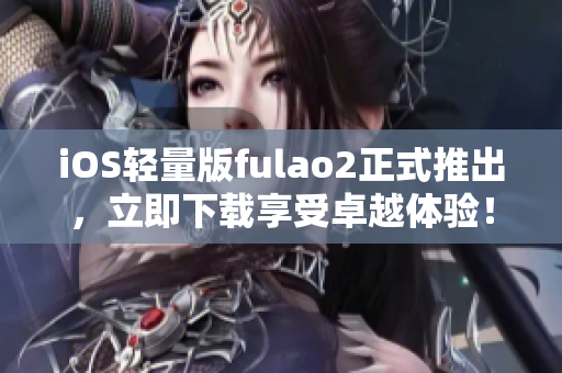 iOS轻量版fulao2正式推出，立即下载享受卓越体验！