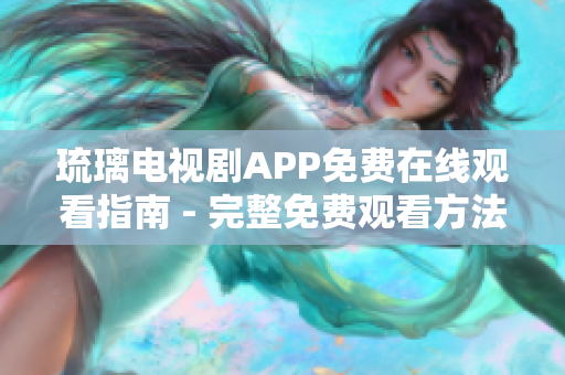 琉璃电视剧APP免费在线观看指南 - 完整免费观看方法及推荐软件