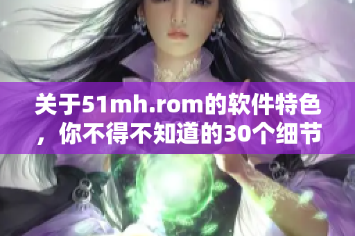 关于51mh.rom的软件特色，你不得不知道的30个细节