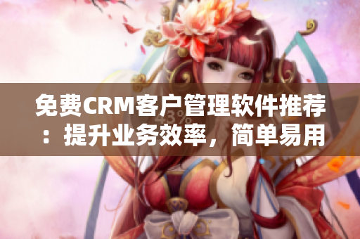 免费CRM客户管理软件推荐：提升业务效率，简单易用