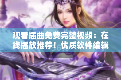 观看插曲免费完整视频：在线播放推荐！优质软件编辑编写的完美文章！