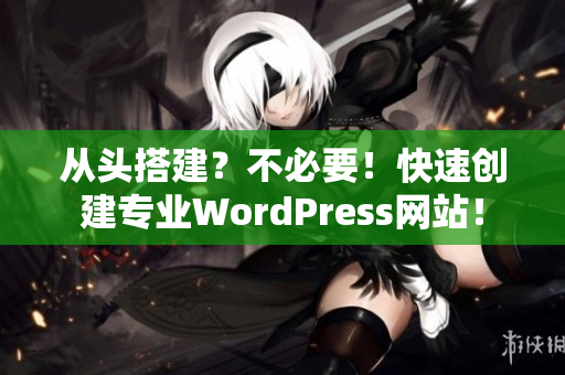 从头搭建？不必要！快速创建专业WordPress网站！