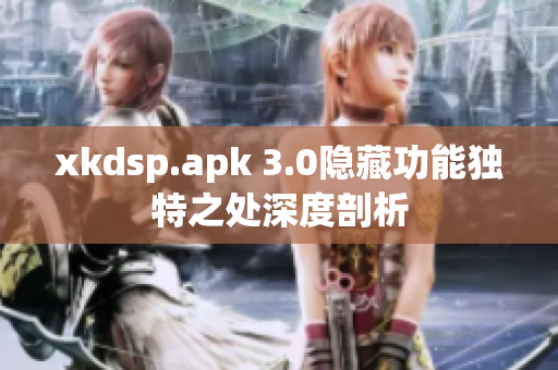 xkdsp.apk 3.0隐藏功能独特之处深度剖析