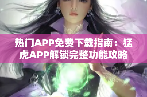 热门APP免费下载指南：猛虎APP解锁完整功能攻略