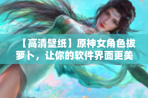 【高清壁纸】原神女角色拔萝卜，让你的软件界面更美好