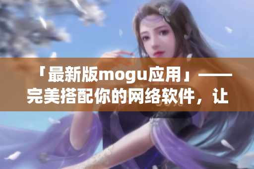 「最新版mogu应用」——完美搭配你的网络软件，让你轻松上手