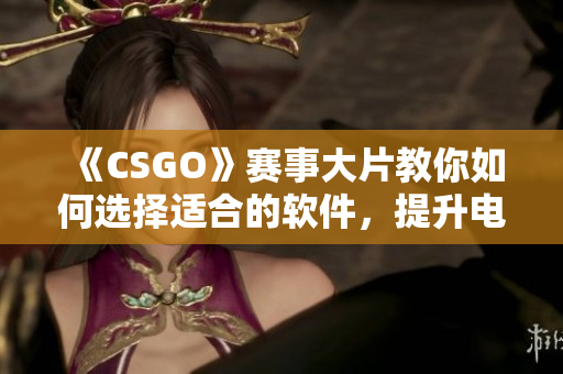 《CSGO》赛事大片教你如何选择适合的软件，提升电竞体验