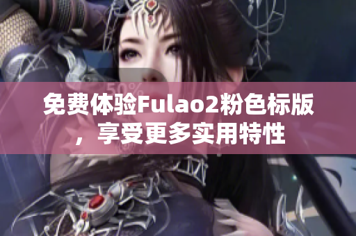 免费体验Fulao2粉色标版，享受更多实用特性