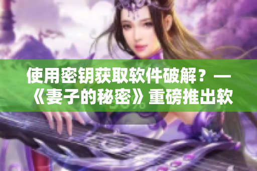 使用密钥获取软件破解？—《妻子的秘密》重磅推出软件版！