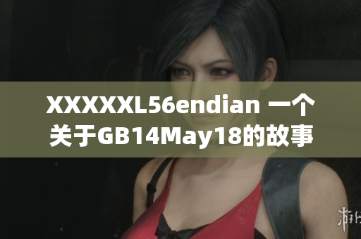 XXXXXL56endian 一个关于GB14May18的故事