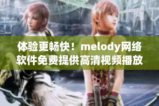 体验更畅快！melody网络软件免费提供高清视频播放服务