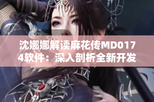 沈娜娜解读麻花传MD0174软件：深入剖析全新开发工具