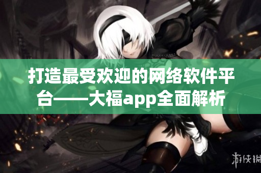 打造最受欢迎的网络软件平台——大福app全面解析