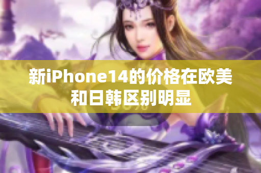 新iPhone14的价格在欧美和日韩区别明显