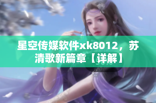 星空传媒软件xk8012，苏清歌新篇章【详解】