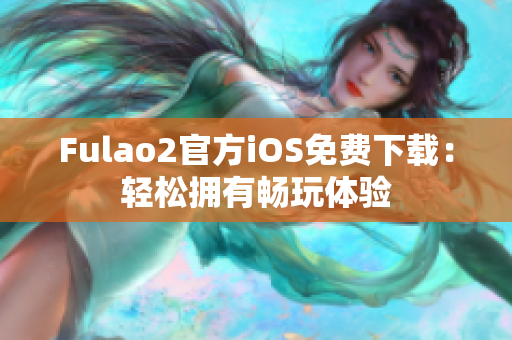 Fulao2官方iOS免费下载：轻松拥有畅玩体验